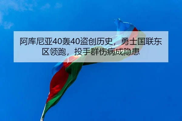 阿库尼亚40轰40盗创历史，勇士国联东区领跑，投手群伤病成隐患