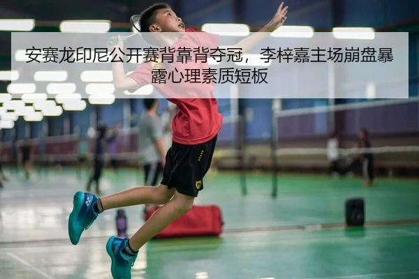 安赛龙印尼公开赛背靠背夺冠，李梓嘉主场崩盘暴露心理素质短板