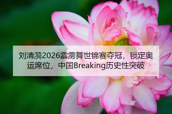 刘清漪2026霹雳舞世锦赛夺冠，锁定奥运席位，中国Breaking历史性突破