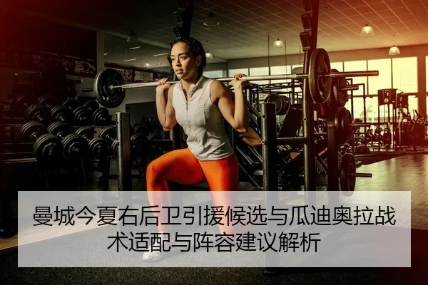 曼城今夏右后卫引援候选与瓜迪奥拉战术适配与阵容建议解析
